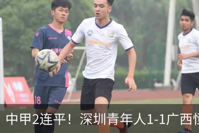 中甲2连平！深圳青年人1-1广西恒宸 深圳让出榜首净胜球劣势暂第2